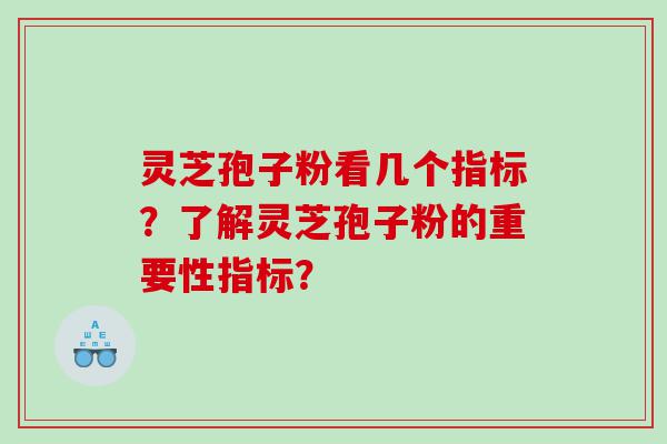 灵芝孢子粉看几个指标？了解灵芝孢子粉的重要性指标？