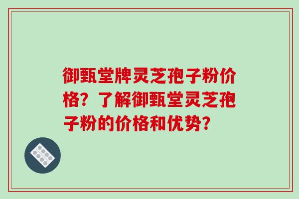 御甄堂牌灵芝孢子粉价格？了解御甄堂灵芝孢子粉的价格和优势？