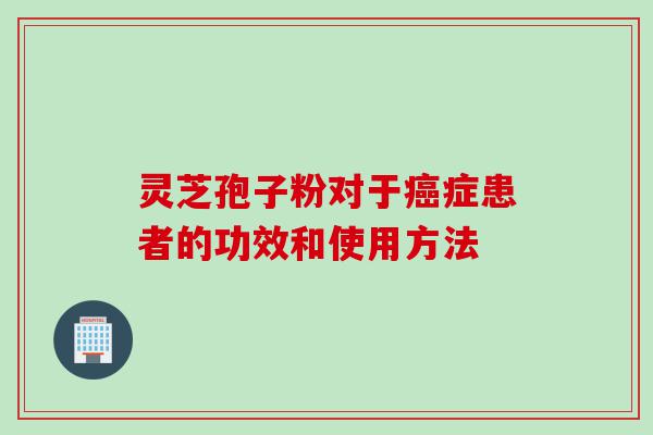 灵芝孢子粉对于癌症患者的功效和使用方法