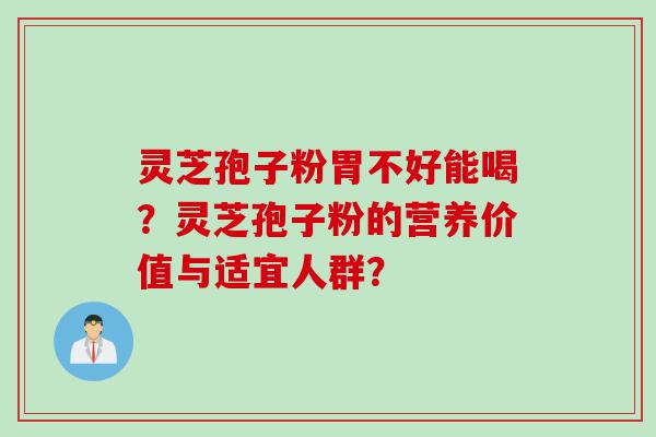 灵芝孢子粉胃不好能喝？灵芝孢子粉的营养价值与适宜人群？