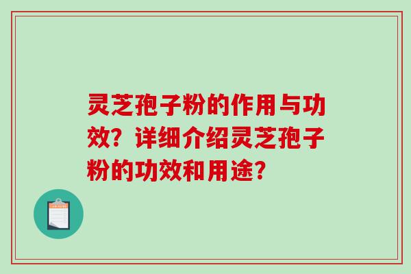 灵芝孢子粉的作用与功效？详细介绍灵芝孢子粉的功效和用途？