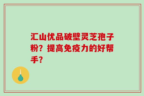 汇山优品破壁灵芝孢子粉？提高免疫力的好帮手？