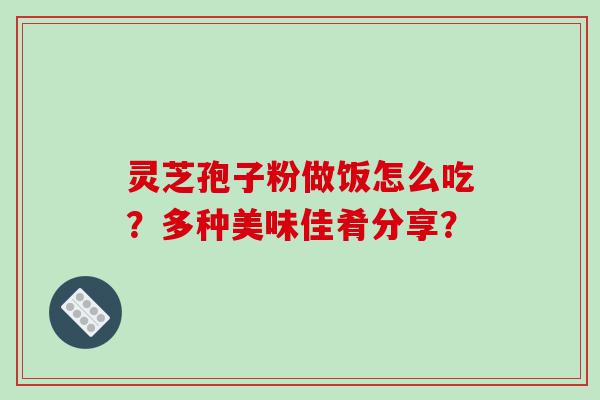 灵芝孢子粉做饭怎么吃？多种美味佳肴分享？