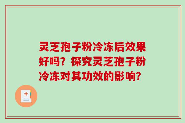 灵芝孢子粉冷冻后效果好吗？探究灵芝孢子粉冷冻对其功效的影响？