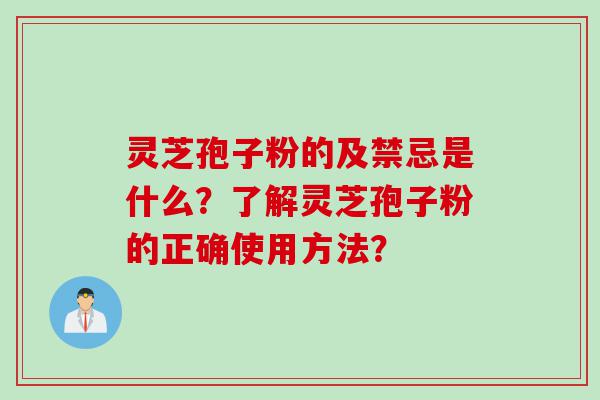 灵芝孢子粉的及禁忌是什么？了解灵芝孢子粉的正确使用方法？