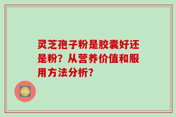 灵芝孢子粉是胶囊好还是粉？从营养价值和服用方法分析？