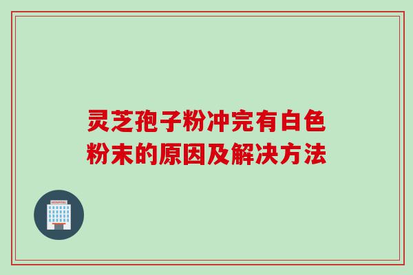 灵芝孢子粉冲完有白色粉末的原因及解决方法