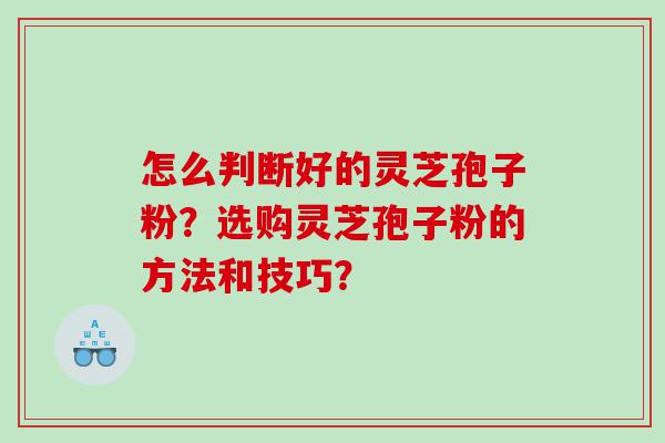 怎么判断好的灵芝孢子粉？选购灵芝孢子粉的方法和技巧？