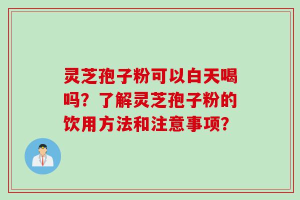 灵芝孢子粉可以白天喝吗？了解灵芝孢子粉的饮用方法和注意事项？