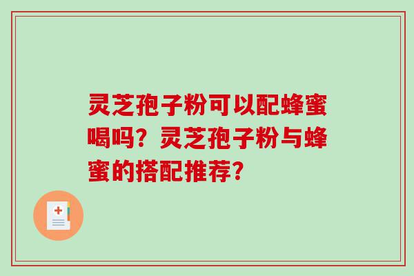 灵芝孢子粉可以配蜂蜜喝吗？灵芝孢子粉与蜂蜜的搭配推荐？