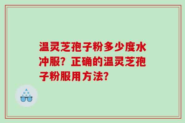 温灵芝孢子粉多少度水冲服？正确的温灵芝孢子粉服用方法？