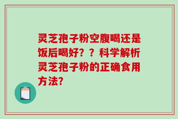 灵芝孢子粉空腹喝还是饭后喝好？？科学解析灵芝孢子粉的正确食用方法？
