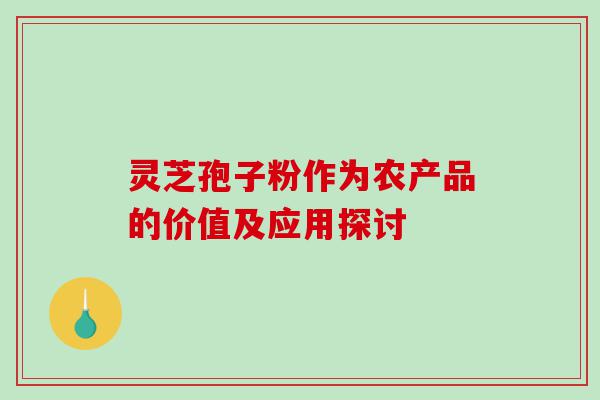 灵芝孢子粉作为农产品的价值及应用探讨