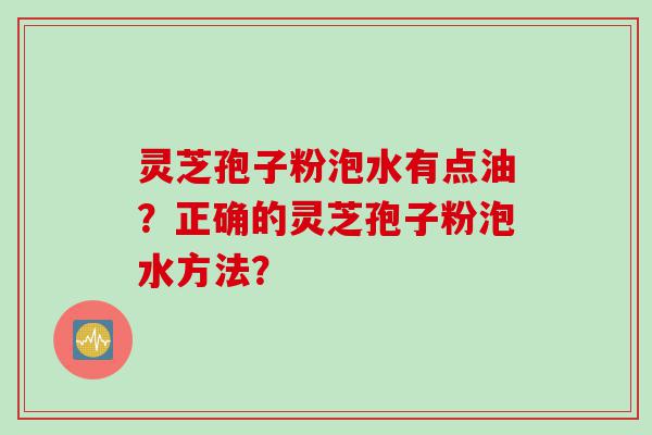 灵芝孢子粉泡水有点油？正确的灵芝孢子粉泡水方法？