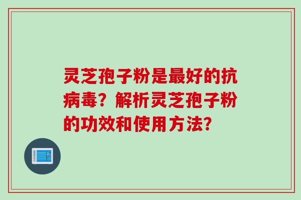 灵芝孢子粉是最好的抗病毒？解析灵芝孢子粉的功效和使用方法？