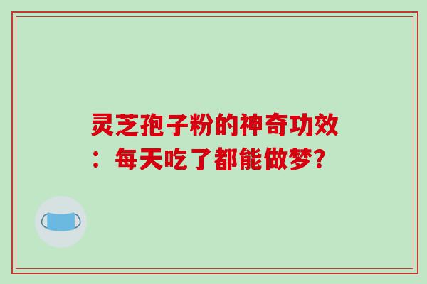 灵芝孢子粉的神奇功效：每天吃了都能做梦？