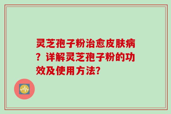 灵芝孢子粉治愈皮肤病？详解灵芝孢子粉的功效及使用方法？