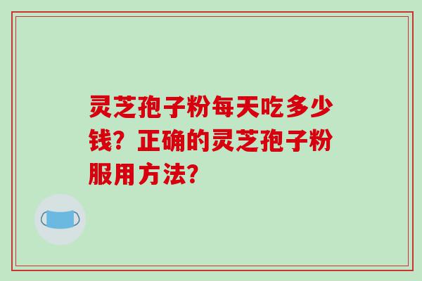 灵芝孢子粉每天吃多少钱？正确的灵芝孢子粉服用方法？