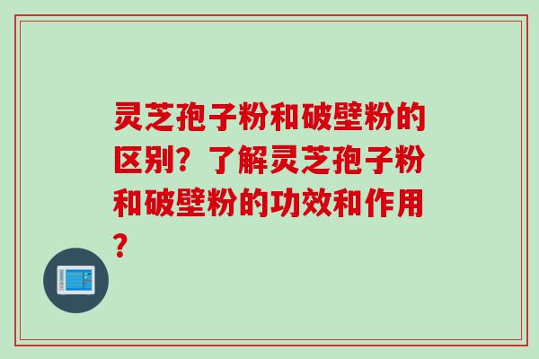 灵芝孢子粉和破壁粉的区别？了解灵芝孢子粉和破壁粉的功效和作用？