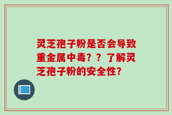 灵芝孢子粉是否会导致重金属中毒？？了解灵芝孢子粉的安全性？