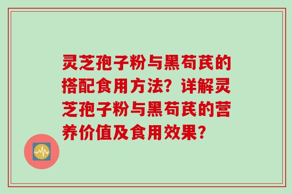 灵芝孢子粉与黑苟芪的搭配食用方法？详解灵芝孢子粉与黑苟芪的营养价值及食用效果？