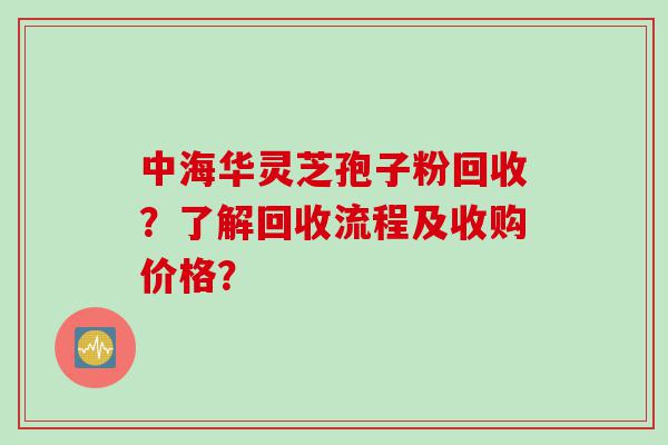 中海华灵芝孢子粉回收？了解回收流程及收购价格？