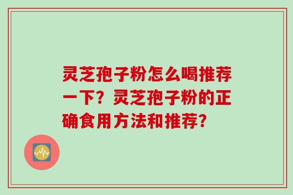 灵芝孢子粉怎么喝推荐一下？灵芝孢子粉的正确食用方法和推荐？