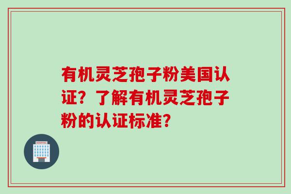 有机灵芝孢子粉美国认证？了解有机灵芝孢子粉的认证标准？