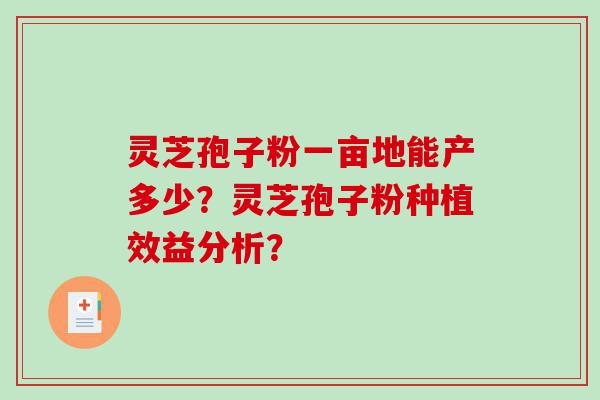 灵芝孢子粉一亩地能产多少？灵芝孢子粉种植效益分析？