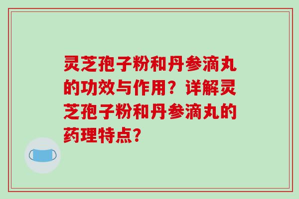 灵芝孢子粉和丹参滴丸的功效与作用？详解灵芝孢子粉和丹参滴丸的药理特点？