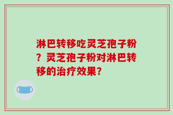 淋巴转移吃灵芝孢子粉？灵芝孢子粉对淋巴转移的治疗效果？