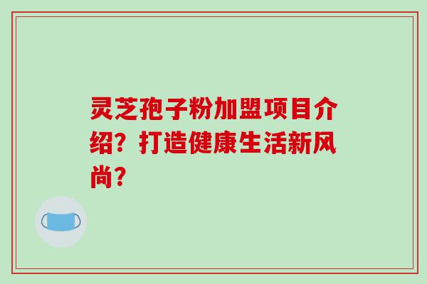 灵芝孢子粉加盟项目介绍？打造健康生活新风尚？
