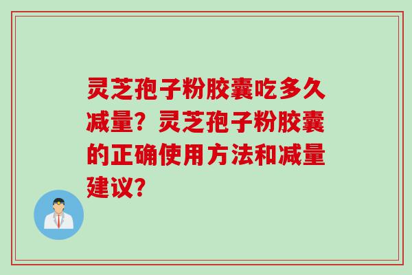 灵芝孢子粉胶囊吃多久减量？灵芝孢子粉胶囊的正确使用方法和减量建议？