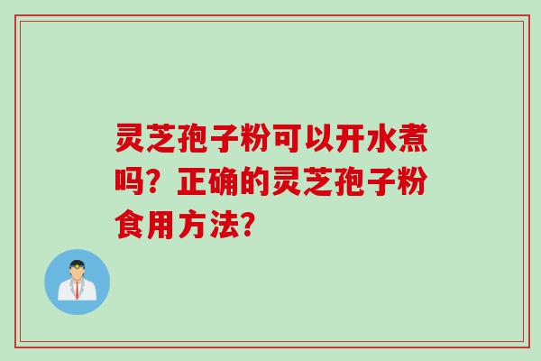 灵芝孢子粉可以开水煮吗？正确的灵芝孢子粉食用方法？