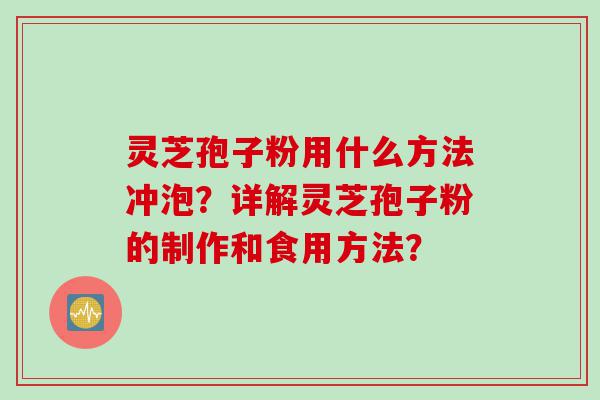 灵芝孢子粉用什么方法冲泡？详解灵芝孢子粉的制作和食用方法？