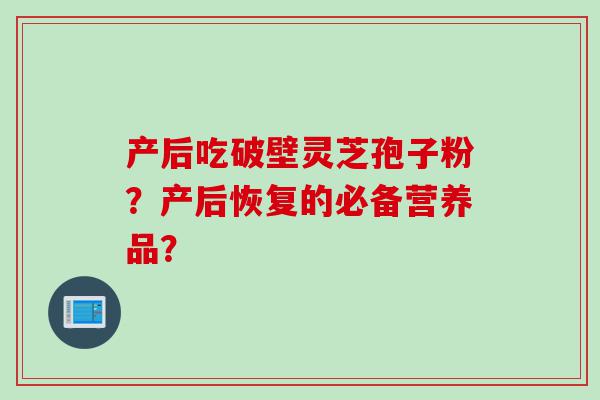 产后吃破壁灵芝孢子粉？产后恢复的必备营养品？