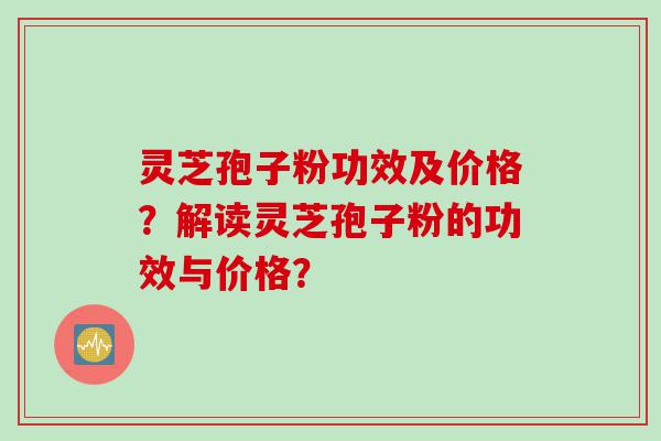 灵芝孢子粉功效及价格？解读灵芝孢子粉的功效与价格？