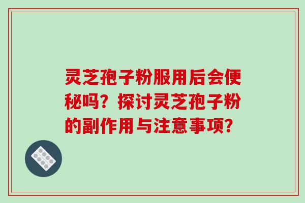 灵芝孢子粉服用后会便秘吗？探讨灵芝孢子粉的副作用与注意事项？