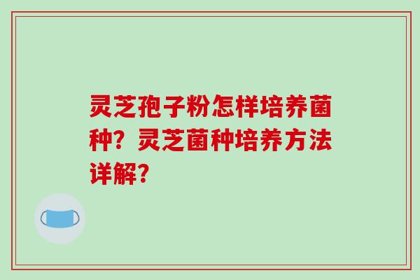 灵芝孢子粉怎样培养菌种？灵芝菌种培养方法详解？