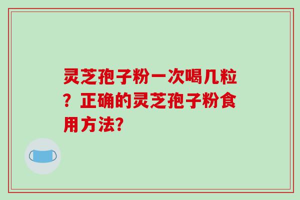灵芝孢子粉一次喝几粒？正确的灵芝孢子粉食用方法？