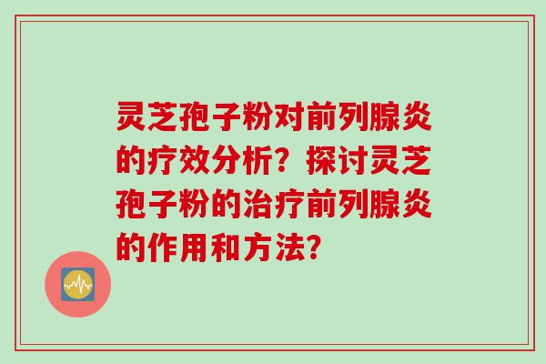 灵芝孢子粉对前列腺炎的疗效分析？探讨灵芝孢子粉的治疗前列腺炎的作用和方法？