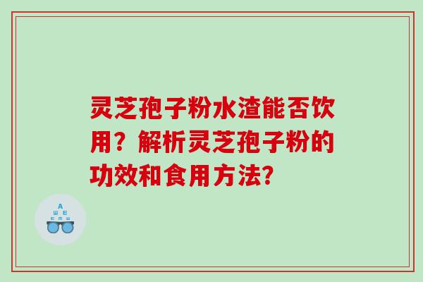 灵芝孢子粉水渣能否饮用？解析灵芝孢子粉的功效和食用方法？