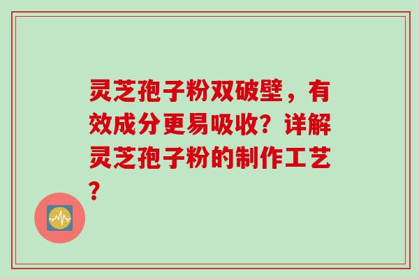 灵芝孢子粉双破壁，有效成分更易吸收？详解灵芝孢子粉的制作工艺？