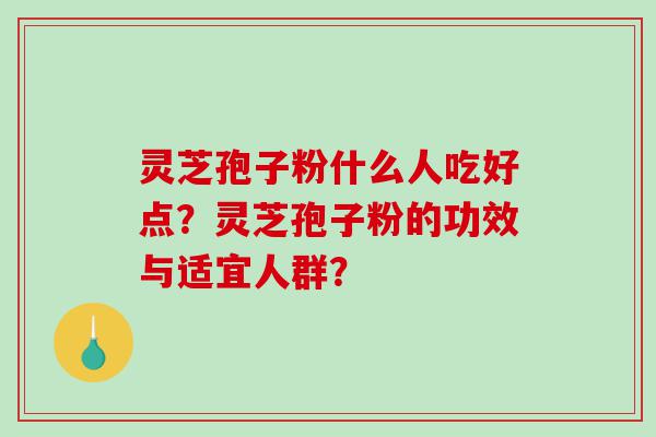 灵芝孢子粉什么人吃好点？灵芝孢子粉的功效与适宜人群？