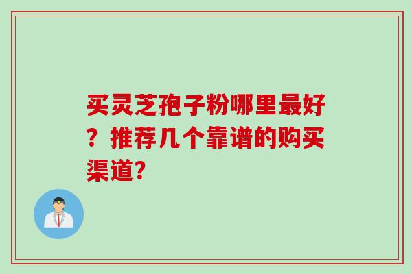买灵芝孢子粉哪里最好？推荐几个靠谱的购买渠道？
