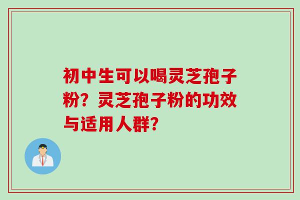 初中生可以喝灵芝孢子粉？灵芝孢子粉的功效与适用人群？