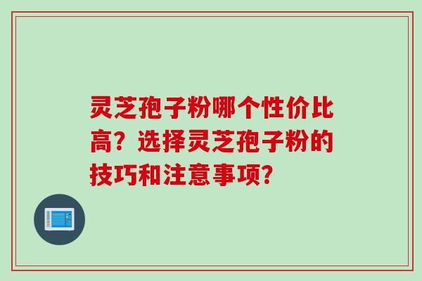 灵芝孢子粉哪个性价比高？选择灵芝孢子粉的技巧和注意事项？
