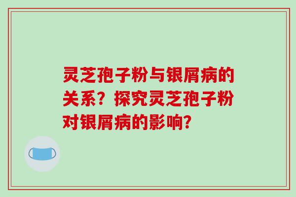 灵芝孢子粉与银屑的关系？探究灵芝孢子粉对银屑的影响？