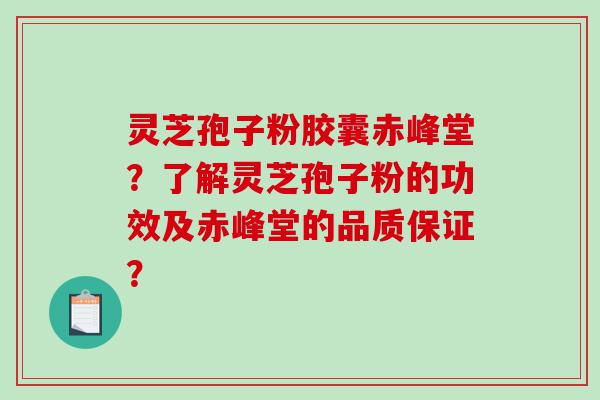 灵芝孢子粉胶囊赤峰堂？了解灵芝孢子粉的功效及赤峰堂的品质保证？