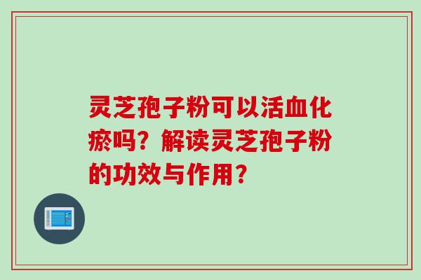 灵芝孢子粉可以活化瘀吗？解读灵芝孢子粉的功效与作用？